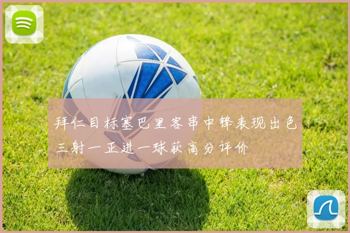 拜仁目标塞巴里客串中锋表现出色三射一正进一球获高分评价