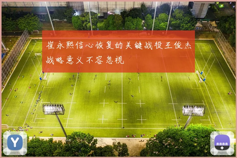 崔永熙信心恢复的关键战役王俊杰战略意义不容忽视