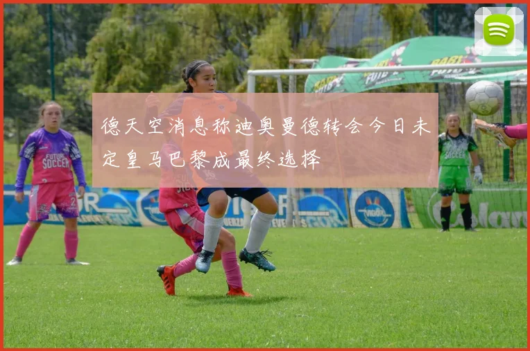 德天空消息称迪奥曼德转会今日未定皇马巴黎成最终选择
