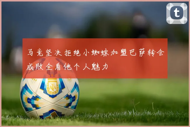 马竞坚决拒绝小蜘蛛加盟巴萨转会成败全看他个人魅力