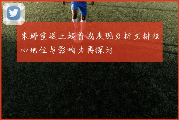 朱婷重返土超首战表现分析女排核心地位与影响力再探讨