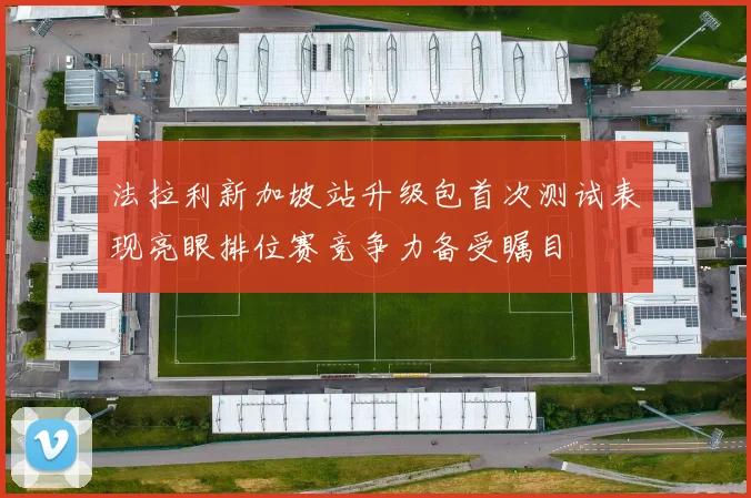 法拉利新加坡站升级包首次测试表现亮眼排位赛竞争力备受瞩目