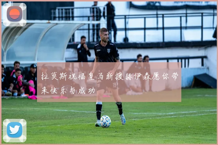 拉莫斯祝福皇马新援赫伊森愿你带来快乐与成功