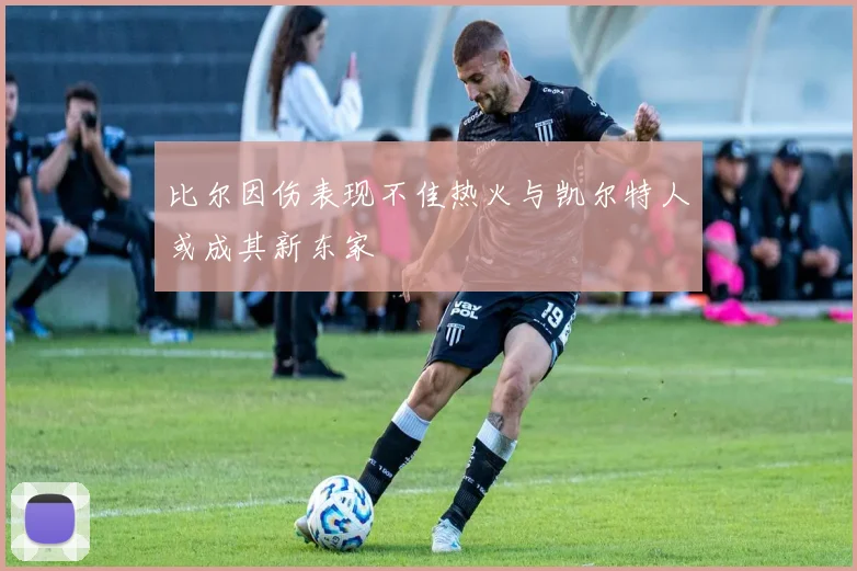 比尔因伤表现不佳热火与凯尔特人或成其新东家